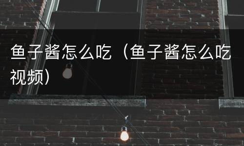 鱼子酱怎么吃（鱼子酱怎么吃视频）