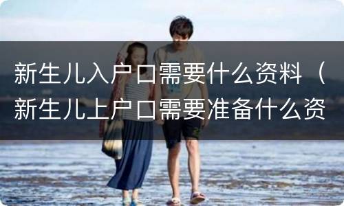 新生儿入户口需要什么资料（新生儿上户口需要准备什么资料）