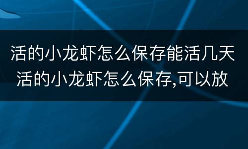 活的小龙虾怎么保存能活几天 活的小龙虾怎么保存,可以放多久