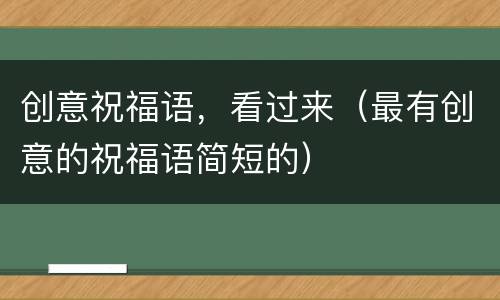 创意祝福语，看过来（最有创意的祝福语简短的）