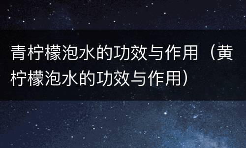 青柠檬泡水的功效与作用（黄柠檬泡水的功效与作用）
