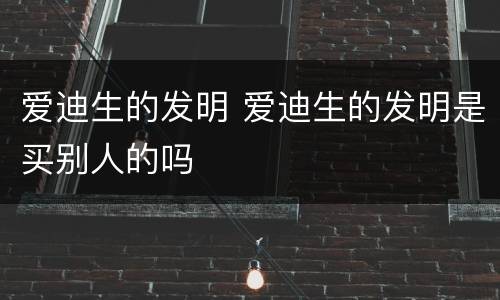 爱迪生的发明 爱迪生的发明是买别人的吗