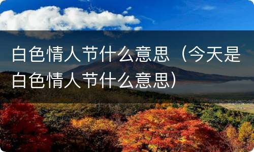 白色情人节什么意思（今天是白色情人节什么意思）
