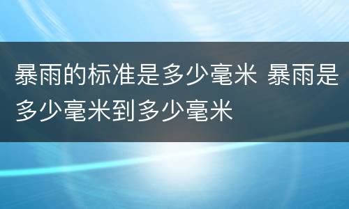 暴雨的标准是多少毫米 暴雨是多少毫米到多少毫米