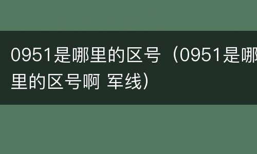 0951是哪里的区号（0951是哪里的区号啊 军线）