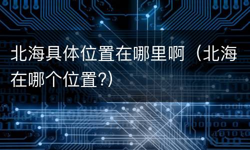 北海具体位置在哪里啊（北海在哪个位置?）