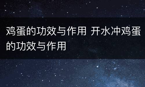 鸡蛋的功效与作用 开水冲鸡蛋的功效与作用
