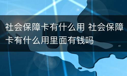 社会保障卡有什么用 社会保障卡有什么用里面有钱吗