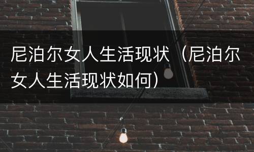 尼泊尔女人生活现状（尼泊尔女人生活现状如何）