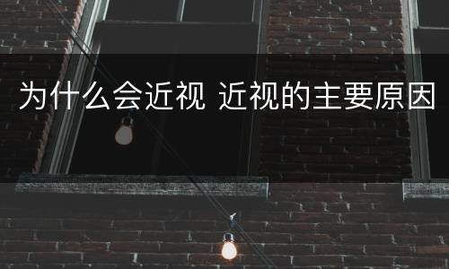 为什么会近视 近视的主要原因