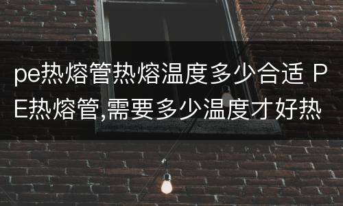 pe热熔管热熔温度多少合适 PE热熔管,需要多少温度才好热熔