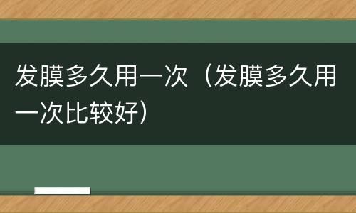 发膜多久用一次（发膜多久用一次比较好）