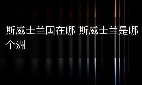 斯威士兰国在哪 斯威士兰是哪个洲