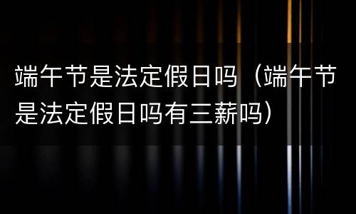 端午节是法定假日吗（端午节是法定假日吗有三薪吗）