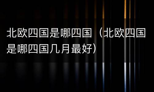 北欧四国是哪四国（北欧四国是哪四国几月最好）