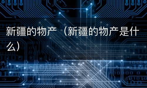 新疆的物产（新疆的物产是什么）