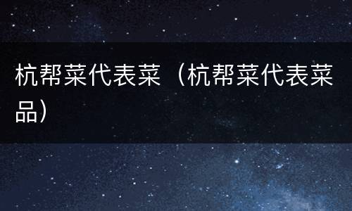 杭帮菜代表菜（杭帮菜代表菜品）