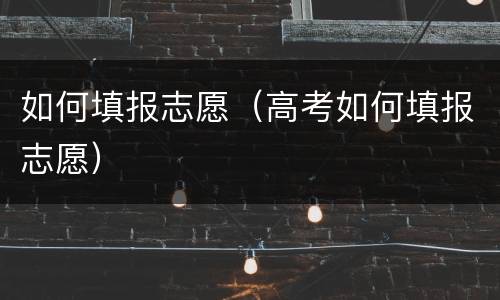 如何填报志愿（高考如何填报志愿）