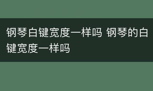 钢琴白键宽度一样吗 钢琴的白键宽度一样吗