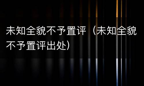 未知全貌不予置评（未知全貌不予置评出处）