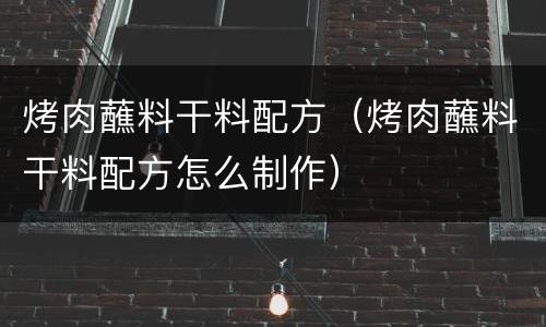 烤肉蘸料干料配方（烤肉蘸料干料配方怎么制作）