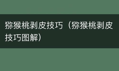 猕猴桃剥皮技巧（猕猴桃剥皮技巧图解）