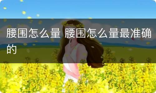 腰围怎么量 腰围怎么量最准确的