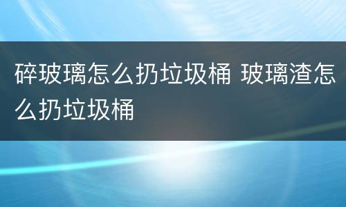 碎玻璃怎么扔垃圾桶 玻璃渣怎么扔垃圾桶