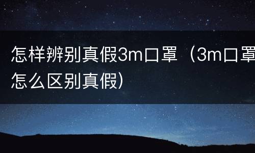 怎样辨别真假3m口罩（3m口罩怎么区别真假）
