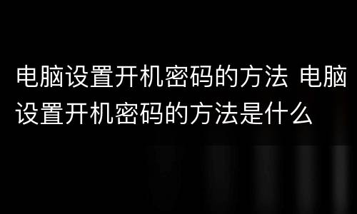 电脑设置开机密码的方法 电脑设置开机密码的方法是什么