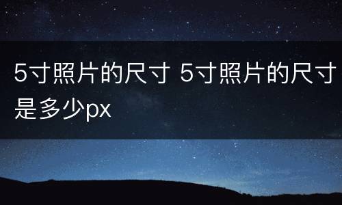 5寸照片的尺寸 5寸照片的尺寸是多少px