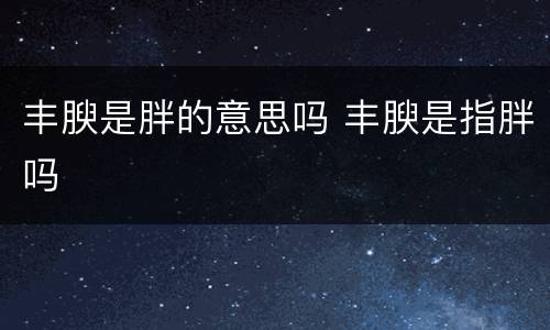 丰腴是胖的意思吗 丰腴是指胖吗