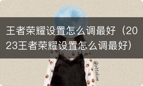 王者荣耀设置怎么调最好（2023王者荣耀设置怎么调最好）