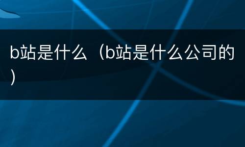 b站是什么（b站是什么公司的）