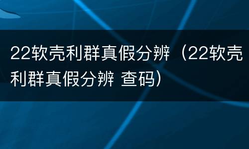 22软壳利群真假分辨（22软壳利群真假分辨 查码）