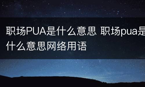 职场PUA是什么意思 职场pua是什么意思网络用语