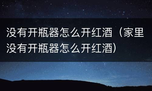 没有开瓶器怎么开红酒（家里没有开瓶器怎么开红酒）
