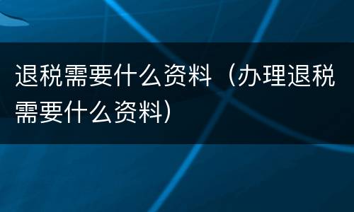 退税需要什么资料（办理退税需要什么资料）