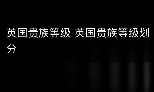 英国贵族等级 英国贵族等级划分