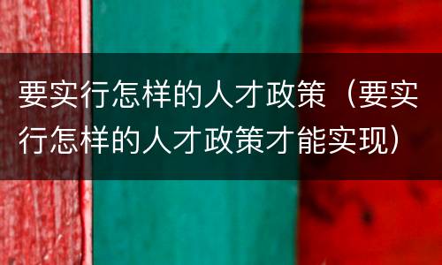 要实行怎样的人才政策（要实行怎样的人才政策才能实现）