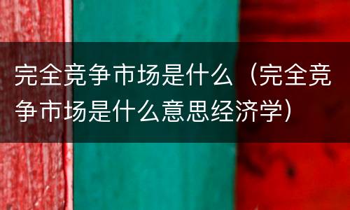 完全竞争市场是什么（完全竞争市场是什么意思经济学）