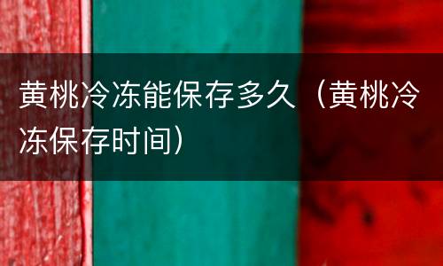 黄桃冷冻能保存多久（黄桃冷冻保存时间）