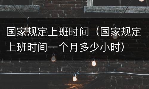 国家规定上班时间（国家规定上班时间一个月多少小时）