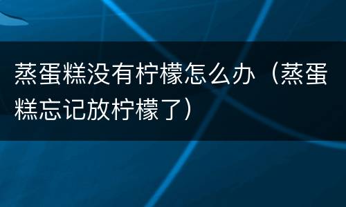 蒸蛋糕没有柠檬怎么办（蒸蛋糕忘记放柠檬了）