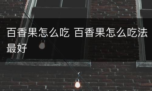 百香果怎么吃 百香果怎么吃法最好