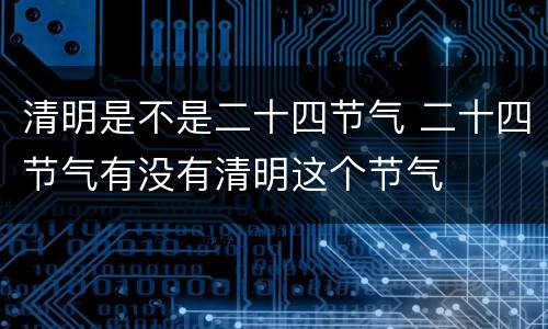 清明是不是二十四节气 二十四节气有没有清明这个节气