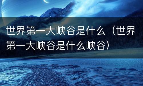 世界第一大峡谷是什么（世界第一大峡谷是什么峡谷）