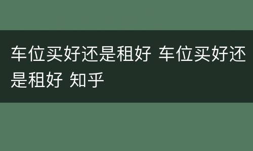 车位买好还是租好 车位买好还是租好 知乎