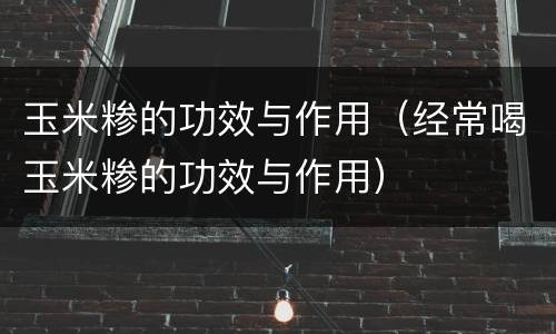 玉米糁的功效与作用（经常喝玉米糁的功效与作用）