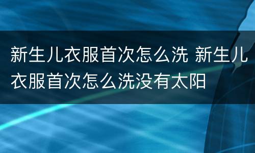 新生儿衣服首次怎么洗 新生儿衣服首次怎么洗没有太阳